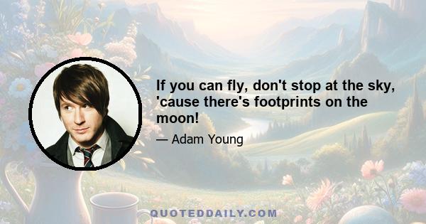 If you can fly, don't stop at the sky, 'cause there's footprints on the moon!