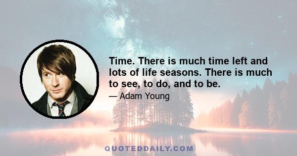 Time. There is much time left and lots of life seasons. There is much to see, to do, and to be.