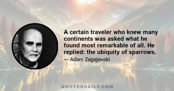 A certain traveler who knew many continents was asked what he found most remarkable of all. He replied: the ubiquity of sparrows.