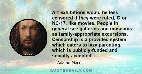 Art exhibitions would be less censored if they were rated, G or NC-17, like movies. People in general see galleries and museums as family-appropriate excursions. Censorship is a provided system which caters to lazy