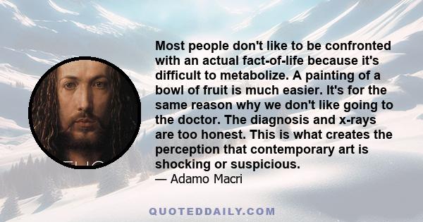 Most people don't like to be confronted with an actual fact-of-life because it's difficult to metabolize. A painting of a bowl of fruit is much easier. It's for the same reason why we don't like going to the doctor. The 