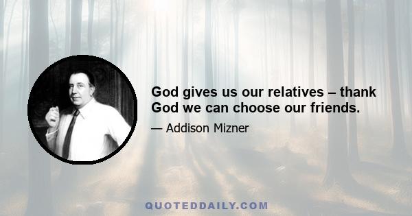 God gives us our relatives – thank God we can choose our friends.