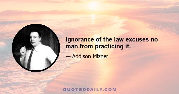 Ignorance of the law excuses no man from practicing it.