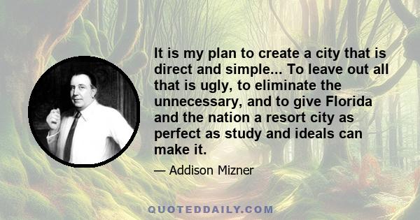 It is my plan to create a city that is direct and simple... To leave out all that is ugly, to eliminate the unnecessary, and to give Florida and the nation a resort city as perfect as study and ideals can make it.