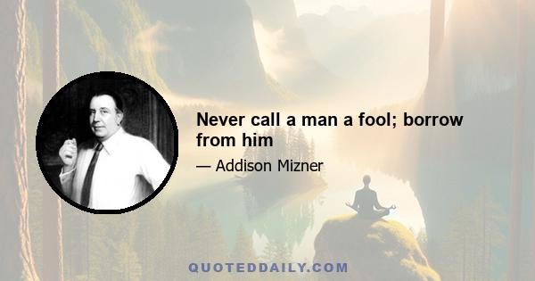 Never call a man a fool; borrow from him