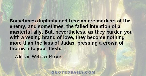 Sometimes duplicity and treason are markers of the enemy, and sometimes, the failed intention of a masterful ally. But, nevertheless, as they burden you with a vexing brand of love, they become nothing more than the