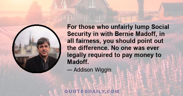 For those who unfairly lump Social Security in with Bernie Madoff, in all fairness, you should point out the difference. No one was ever legally required to pay money to Madoff.