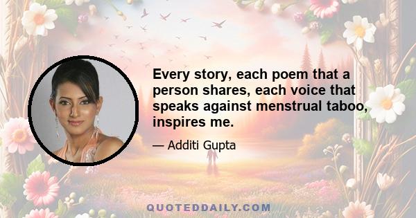 Every story, each poem that a person shares, each voice that speaks against menstrual taboo, inspires me.