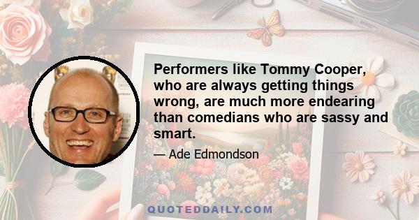 Performers like Tommy Cooper, who are always getting things wrong, are much more endearing than comedians who are sassy and smart.