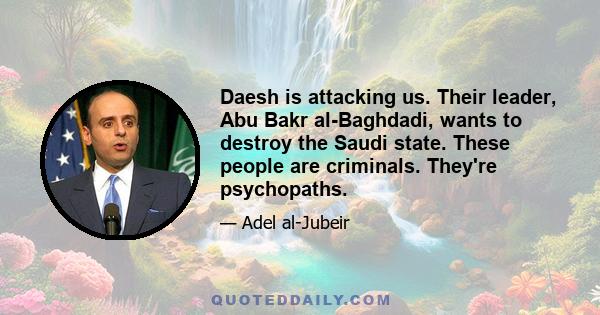 Daesh is attacking us. Their leader, Abu Bakr al-Baghdadi, wants to destroy the Saudi state. These people are criminals. They're psychopaths.