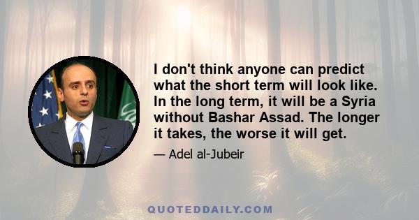 I don't think anyone can predict what the short term will look like. In the long term, it will be a Syria without Bashar Assad. The longer it takes, the worse it will get.
