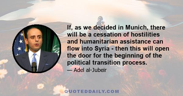 If, as we decided in Munich, there will be a cessation of hostilities and humanitarian assistance can flow into Syria - then this will open the door for the beginning of the political transition process.