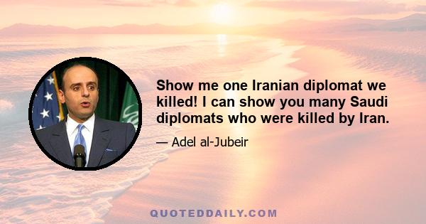 Show me one Iranian diplomat we killed! I can show you many Saudi diplomats who were killed by Iran.