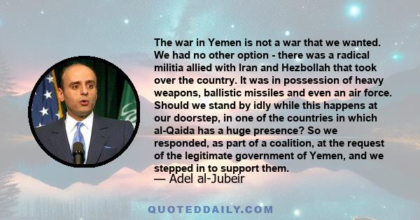 The war in Yemen is not a war that we wanted. We had no other option - there was a radical militia allied with Iran and Hezbollah that took over the country. It was in possession of heavy weapons, ballistic missiles and 