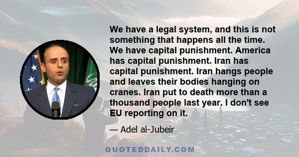 We have a legal system, and this is not something that happens all the time. We have capital punishment. America has capital punishment. Iran has capital punishment. Iran hangs people and leaves their bodies hanging on