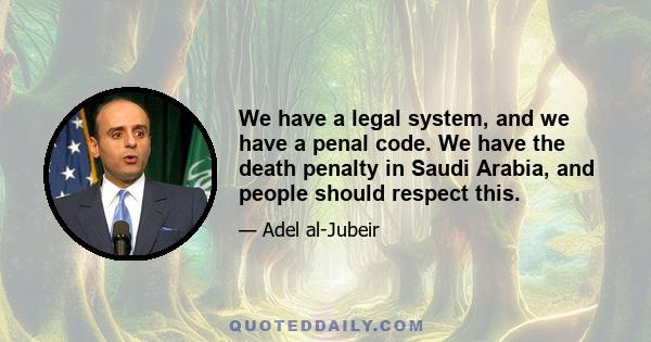 We have a legal system, and we have a penal code. We have the death penalty in Saudi Arabia, and people should respect this.