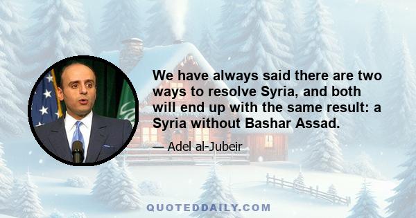 We have always said there are two ways to resolve Syria, and both will end up with the same result: a Syria without Bashar Assad.