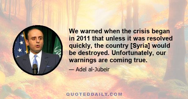 We warned when the crisis began in 2011 that unless it was resolved quickly, the country [Syria] would be destroyed. Unfortunately, our warnings are coming true.