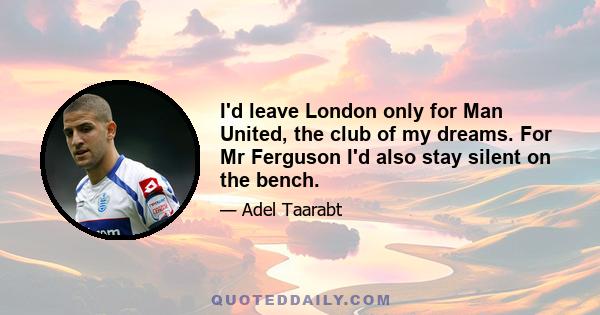 I'd leave London only for Man United, the club of my dreams. For Mr Ferguson I'd also stay silent on the bench.