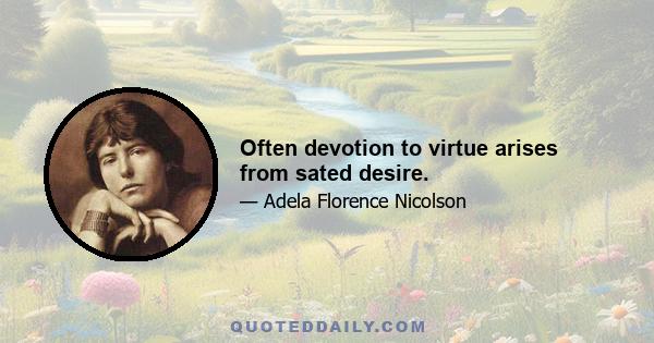 Often devotion to virtue arises from sated desire.