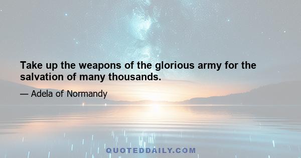 Take up the weapons of the glorious army for the salvation of many thousands.