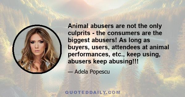 Animal abusers are not the only culprits - the consumers are the biggest abusers! As long as buyers, users, attendees at animal performances, etc., keep using, abusers keep abusing!!!