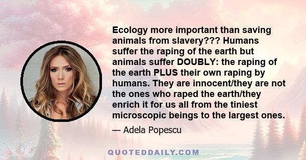 Ecology more important than saving animals from slavery??? Humans suffer the raping of the earth but animals suffer DOUBLY: the raping of the earth PLUS their own raping by humans. They are innocent/they are not the