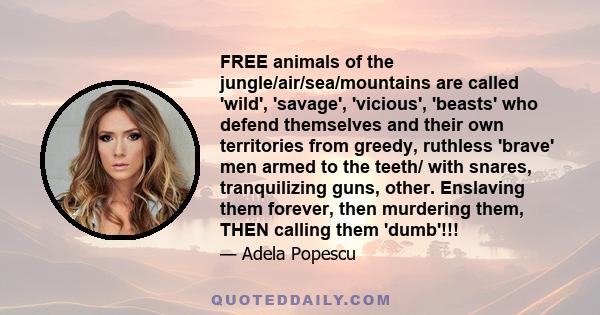 FREE animals of the jungle/air/sea/mountains are called 'wild', 'savage', 'vicious', 'beasts' who defend themselves and their own territories from greedy, ruthless 'brave' men armed to the teeth/ with snares,