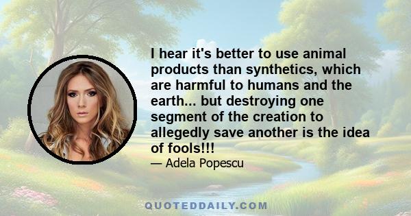 I hear it's better to use animal products than synthetics, which are harmful to humans and the earth... but destroying one segment of the creation to allegedly save another is the idea of fools!!!