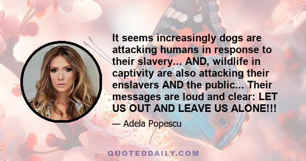 It seems increasingly dogs are attacking humans in response to their slavery... AND, wildlife in captivity are also attacking their enslavers AND the public... Their messages are loud and clear: LET US OUT AND LEAVE US