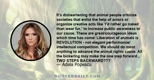 It's disheartening that animal people criticize societies that enlist the help of actors or organize creative acts like 'I'd rather go naked than wear fur,' to increase public awareness to our cause. These are