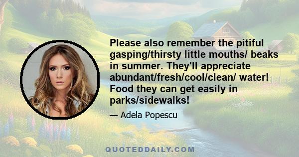 Please also remember the pitiful gasping/thirsty little mouths/ beaks in summer. They'll appreciate abundant/fresh/cool/clean/ water! Food they can get easily in parks/sidewalks!