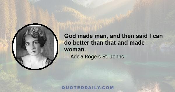 God made man, and then said I can do better than that and made woman.