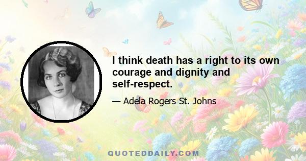 I think death has a right to its own courage and dignity and self-respect.