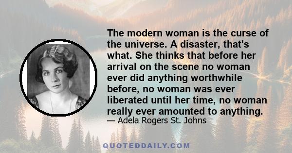 The modern woman is the curse of the universe. A disaster, that's what. She thinks that before her arrival on the scene no woman ever did anything worthwhile before, no woman was ever liberated until her time, no woman