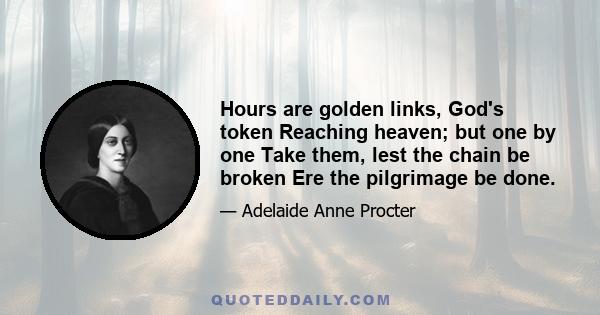 Hours are golden links, God's token Reaching heaven; but one by one Take them, lest the chain be broken Ere the pilgrimage be done.