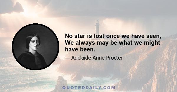 No star is lost once we have seen, We always may be what we might have been.