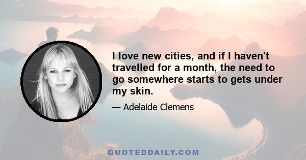 I love new cities, and if I haven't travelled for a month, the need to go somewhere starts to gets under my skin.