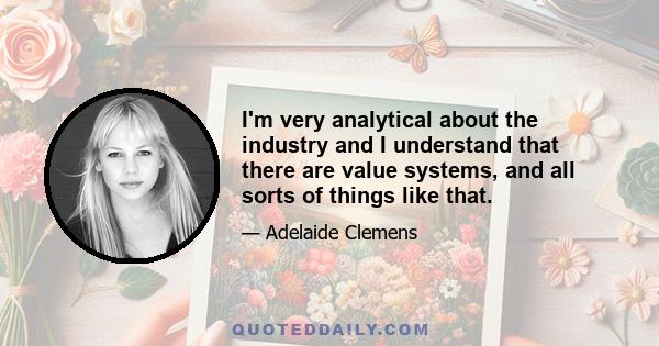 I'm very analytical about the industry and I understand that there are value systems, and all sorts of things like that.