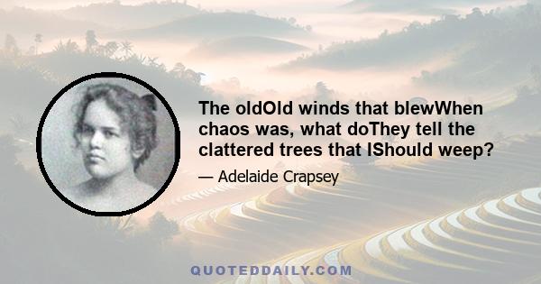 The oldOld winds that blewWhen chaos was, what doThey tell the clattered trees that IShould weep?