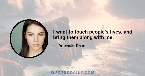 I want to touch people's lives, and bring them along with me.