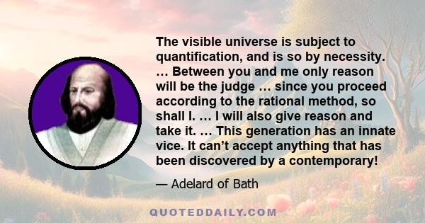 The visible universe is subject to quantification, and is so by necessity. … Between you and me only reason will be the judge … since you proceed according to the rational method, so shall I. … I will also give reason