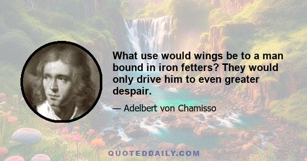 What use would wings be to a man bound in iron fetters? They would only drive him to even greater despair.