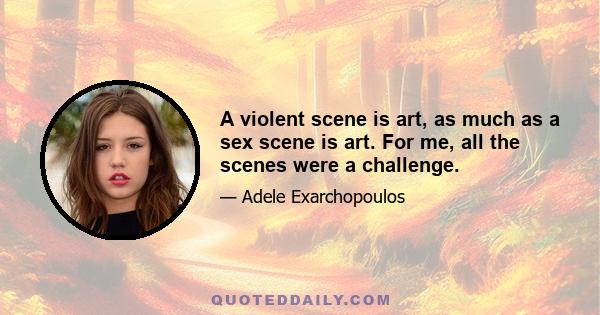 A violent scene is art, as much as a sex scene is art. For me, all the scenes were a challenge.