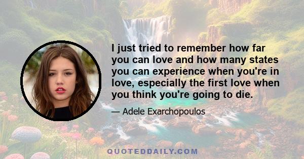 I just tried to remember how far you can love and how many states you can experience when you're in love, especially the first love when you think you're going to die.