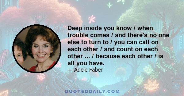 Deep inside you know / when trouble comes / and there's no one else to turn to / you can call on each other / and count on each other ... / because each other / is all you have.