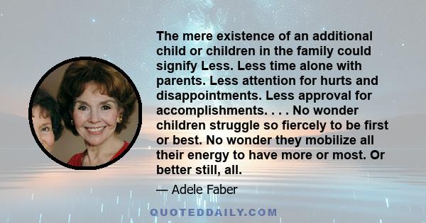 The mere existence of an additional child or children in the family could signify Less. Less time alone with parents. Less attention for hurts and disappointments. Less approval for accomplishments. . . . No wonder