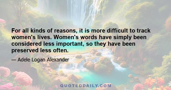 For all kinds of reasons, it is more difficult to track women's lives. Women's words have simply been considered less important, so they have been preserved less often.