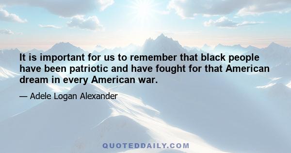 It is important for us to remember that black people have been patriotic and have fought for that American dream in every American war.