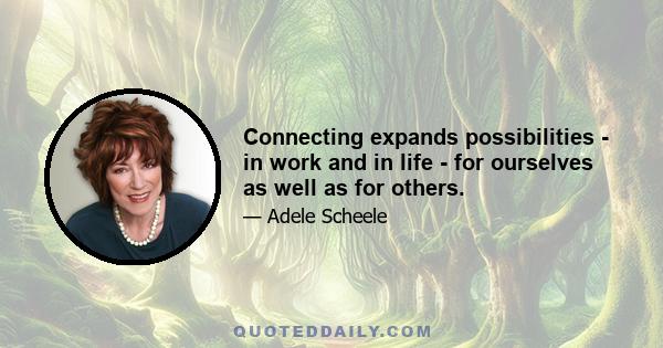 Connecting expands possibilities - in work and in life - for ourselves as well as for others.